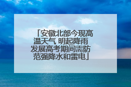 安徽北部今现高温天气 明起降雨发展高考期间需防范强降水和雷电