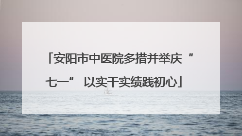 安阳市中医院多措并举庆“七一” 以实干实绩践初心