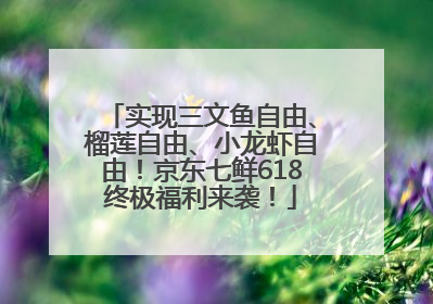 实现三文鱼自由、榴莲自由、小龙虾自由！京东七鲜618终极福利来袭！