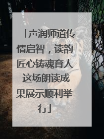 声润师道传情启智，读韵匠心铸魂育人 这场朗读成果展示顺利举行
