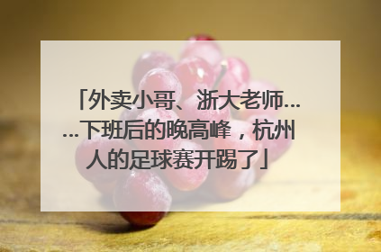 外卖小哥、浙大老师……下班后的晚高峰，杭州人的足球赛开踢了