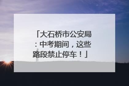 大石桥市公安局：中考期间，这些路段禁止停车！