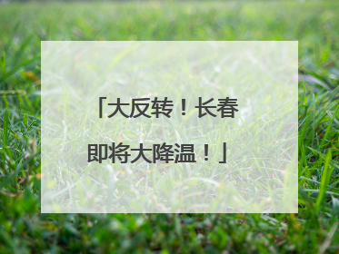 大反转！长春即将大降温！