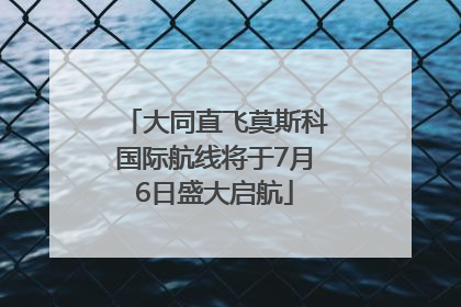 大同直飞莫斯科国际航线将于7月6日盛大启航