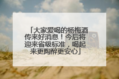 大家爱喝的杨梅酒传来好消息！今后将迎来省级标准，喝起来更陶醉更安心