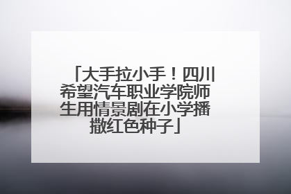 大手拉小手！四川希望汽车职业学院师生用情景剧在小学播撒红色种子
