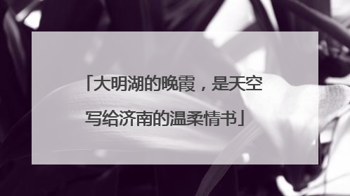 大明湖的晚霞，是天空写给济南的温柔情书