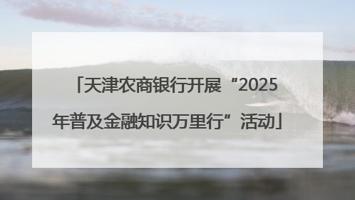 天津农商银行开展“2025年普及金融知识万里行”活动