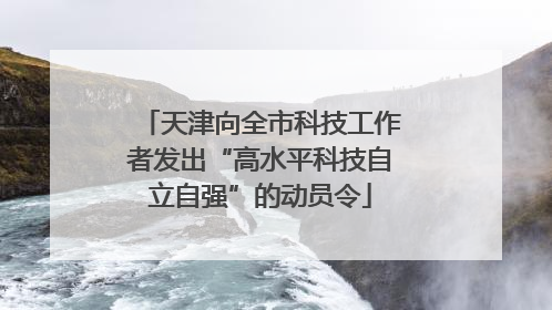 天津向全市科技工作者发出“高水平科技自立自强”的动员令