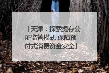 天津：探索提存公证监管模式 保障预付式消费资金安全