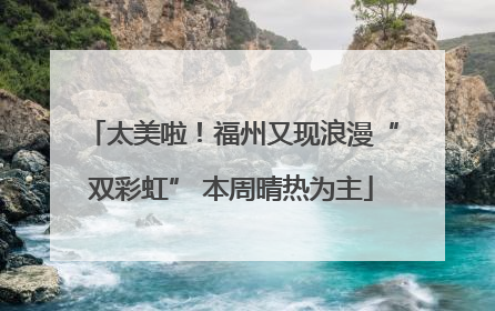 太美啦！福州又现浪漫“双彩虹” 本周晴热为主