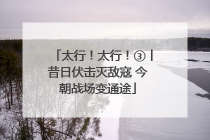 太行！太行！③丨昔日伏击灭敌寇 今朝战场变通途