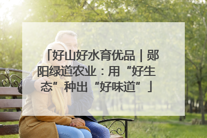 好山好水育优品｜郧阳绿道农业：用“好生态”种出“好味道”