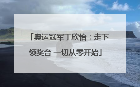 奥运冠军丁欣怡：走下领奖台 一切从零开始