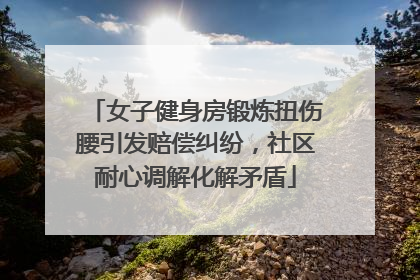 女子健身房锻炼扭伤腰引发赔偿纠纷，社区耐心调解化解矛盾