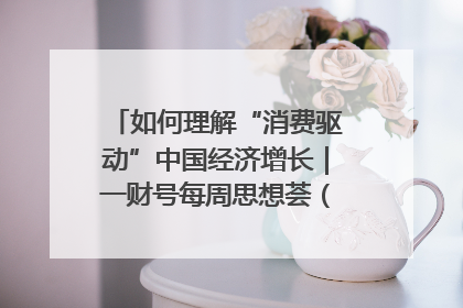 如何理解“消费驱动”中国经济增长｜一财号每周思想荟（第22期）
