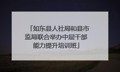 如东县人社局和县市监局联合举办中层干部能力提升培训班