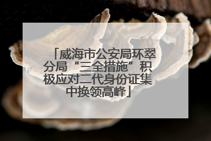 威海市公安局环翠分局“三全措施”积极应对二代身份证集中换领高峰