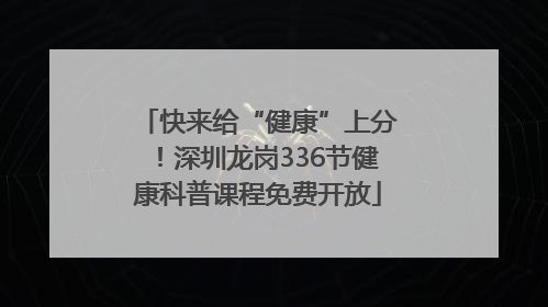 快来给“健康”上分！深圳龙岗336节健康科普课程免费开放