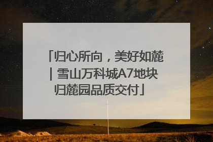 归心所向，美好如麓｜雪山万科城A7地块归麓园品质交付