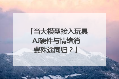 当大模型接入玩具 AI硬件与情绪消费殊途同归？