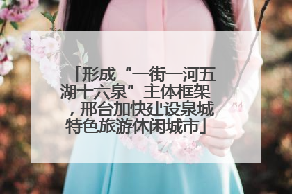 形成“一街一河五湖十六泉”主体框架，邢台加快建设泉城特色旅游休闲城市