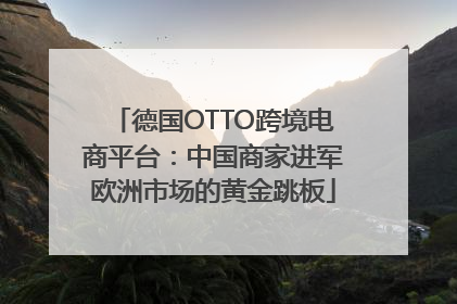德国OTTO跨境电商平台：中国商家进军欧洲市场的黄金跳板