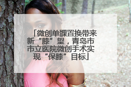 微创单髁置换带来新“膝”望，青岛市市立医院微创手术实现“保膝”目标