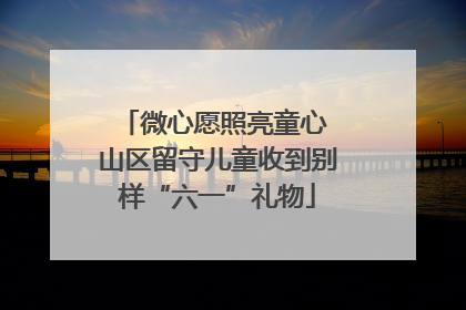 微心愿照亮童心 山区留守儿童收到别样“六一”礼物