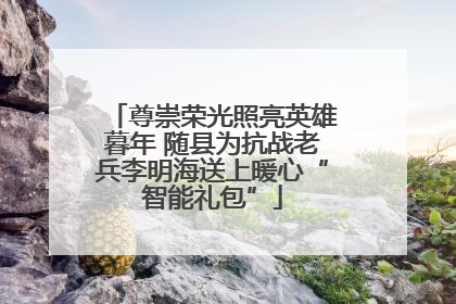 尊崇荣光照亮英雄暮年 随县为抗战老兵李明海送上暖心“智能礼包”