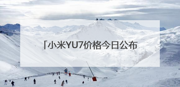 小米YU7价格今日公布！雷军：一场关键大考