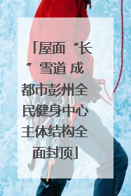 屋面“长”雪道 成都市彭州全民健身中心主体结构全面封顶