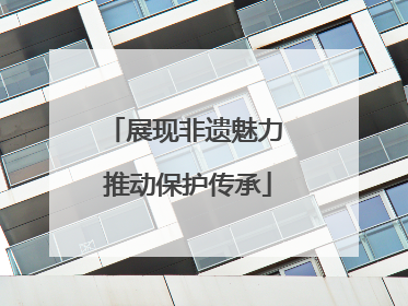 展现非遗魅力 推动保护传承