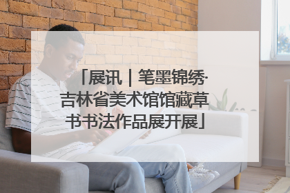 展讯｜笔墨锦绣·吉林省美术馆馆藏草书书法作品展开展