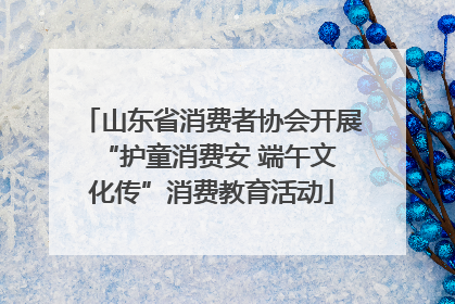 山东省消费者协会开展 “护童消费安 端午文化传”消费教育活动