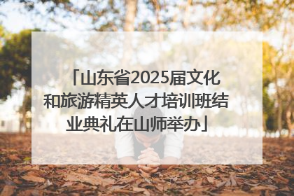 山东省2025届文化和旅游精英人才培训班结业典礼在山师举办