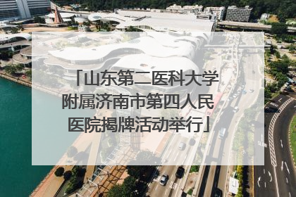 山东第二医科大学附属济南市第四人民医院揭牌活动举行