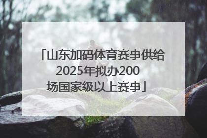 山东加码体育赛事供给 2025年拟办200场国家级以上赛事