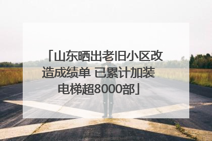 山东晒出老旧小区改造成绩单 已累计加装电梯超8000部