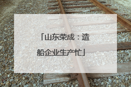 山东荣成：造船企业生产忙