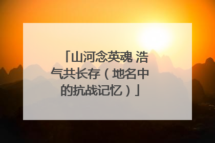 山河念英魂 浩气共长存（地名中的抗战记忆）