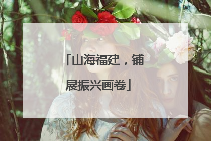 山海福建，铺展振兴画卷