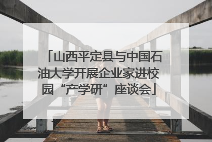 山西平定县与中国石油大学开展企业家进校园“产学研”座谈会