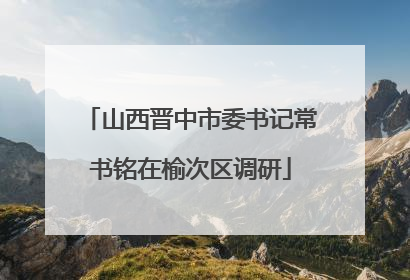 山西晋中市委书记常书铭在榆次区调研