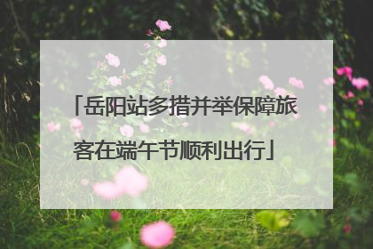 岳阳站多措并举保障旅客在端午节顺利出行