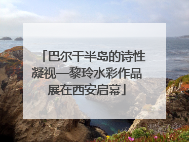 巴尔干半岛的诗性凝视—黎玲水彩作品展在西安启幕