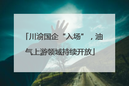 川渝国企“入场”，油气上游领域持续开放