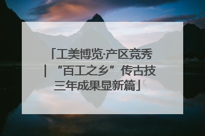 工美博览·产区竞秀｜“百工之乡”传古技 三年成果显新篇