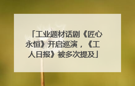 工业题材话剧《匠心永恒》开启巡演，《工人日报》被多次提及