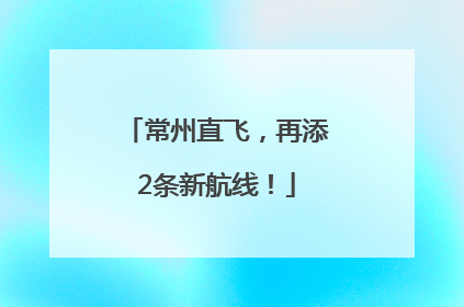 常州直飞，再添2条新航线！